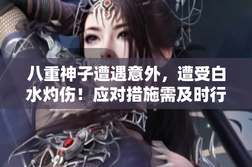 八重神子遭遇意外，遭受白水灼傷！應(yīng)對(duì)措施需及時(shí)行動(dòng)，神子焊?jìng)趺崔k？
