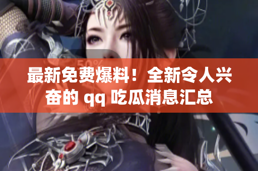 最新免費(fèi)爆料！全新令人興奮的 qq 吃瓜消息匯總