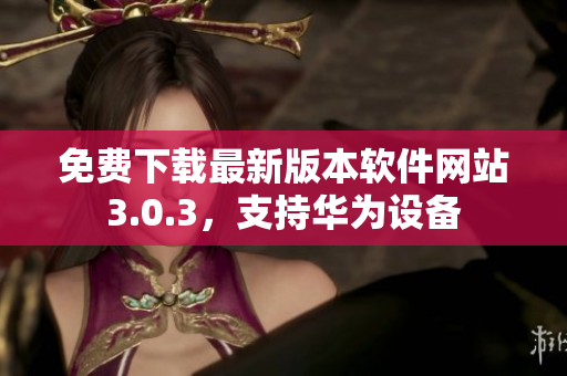 免費(fèi)下載最新版本軟件網(wǎng)站3.0.3，支持華為設(shè)備