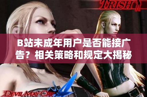B站未成年用戶是否能接廣告？相關策略和規(guī)定大揭秘