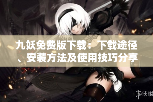 九妖免費版下載：下載途徑、安裝方法及使用技巧分享，帶你領略全新在線娛樂體驗