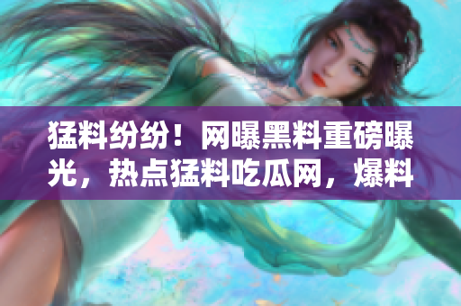 猛料紛紛！網(wǎng)曝黑料重磅曝光，熱點(diǎn)猛料吃瓜網(wǎng)，爆料熱搜勁爆揭秘