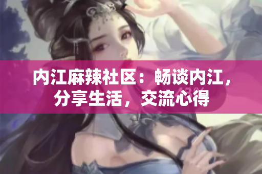 內(nèi)江麻辣社區(qū)：暢談內(nèi)江，分享生活，交流心得