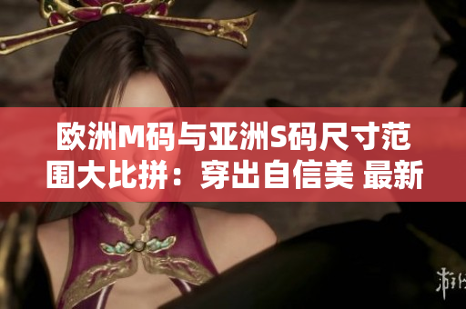 歐洲M碼與亞洲S碼尺寸范圍大比拼：穿出自信美 最新合身尺碼，找到適合您的尺碼范圍