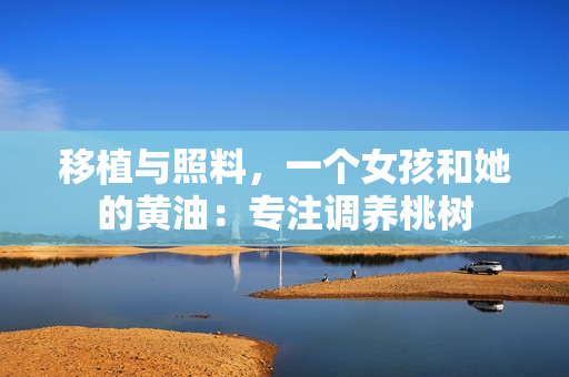 移植與照料，一個女孩和她的黃油：專注調(diào)養(yǎng)桃樹