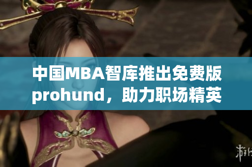中國MBA智庫推出免費(fèi)版prohund，助力職場精英提升管理技能