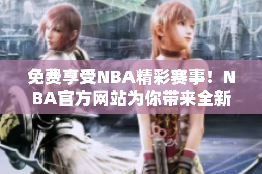 免費(fèi)享受NBA精彩賽事！NBA官方網(wǎng)站為你帶來全新體驗(yàn)