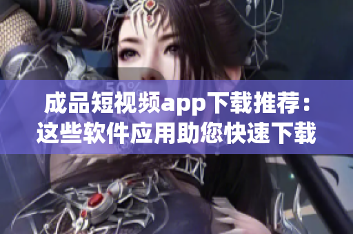 成品短視頻app下載推薦：這些軟件應(yīng)用助您快速下載。
