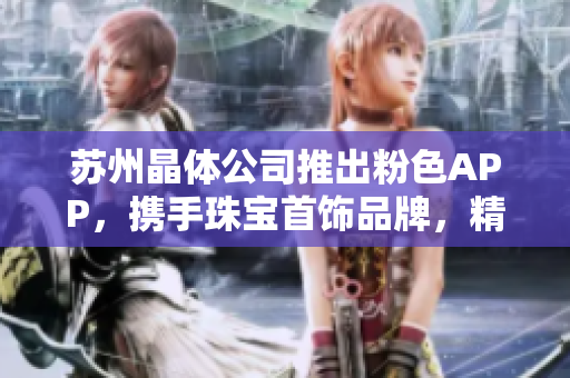 蘇州晶體公司推出粉色APP，攜手珠寶首飾品牌，精彩推薦！