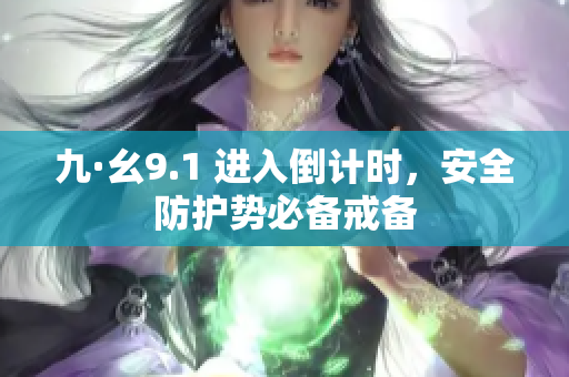 九·幺9.1 進(jìn)入倒計(jì)時(shí)，安全防護(hù)勢(shì)必備戒備