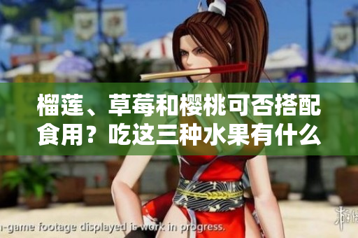 榴蓮、草莓和櫻桃可否搭配食用？吃這三種水果有什么需要注意的嗎？