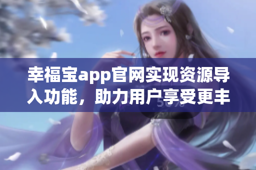 幸福寶app官網(wǎng)實(shí)現(xiàn)資源導(dǎo)入功能，助力用戶享受更豐富體驗(yàn)