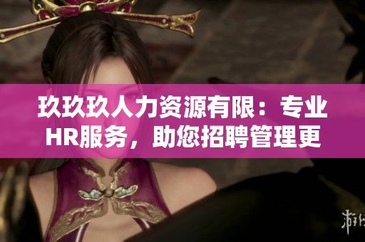 玖玖玖人力資源有限：專業(yè)HR服務(wù)，助您招聘管理更高效