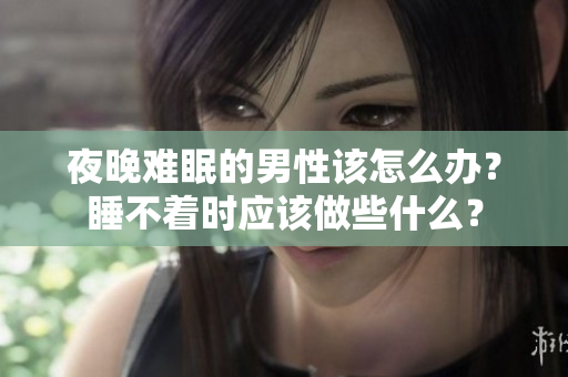夜晚難眠的男性該怎么辦？睡不著時(shí)應(yīng)該做些什么？