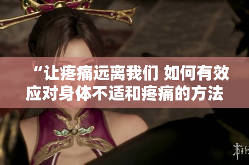 “讓疼痛遠離我們 如何有效應對身體不適和疼痛的方法”