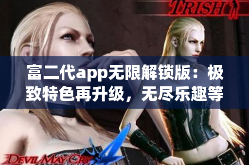 富二代app無限解鎖版：極致特色再升級，無盡樂趣等你來探索