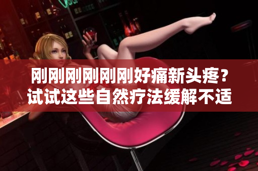 剛剛剛剛剛剛好痛新頭疼？試試這些自然療法緩解不適