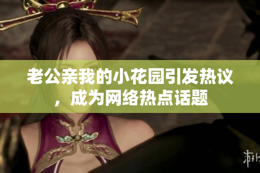 老公親我的小花園引發(fā)熱議，成為網(wǎng)絡(luò)熱點(diǎn)話題