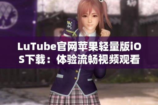 LuTube官網(wǎng)蘋(píng)果輕量版iOS下載：體驗(yàn)流暢視頻觀(guān)看新選擇