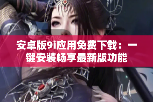 安卓版9i應(yīng)用免費(fèi)下載：一鍵安裝暢享最新版功能