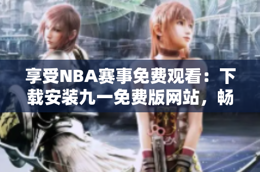 享受NBA賽事免費(fèi)觀看：下載安裝九一免費(fèi)版網(wǎng)站，暢享精彩籃球盛宴