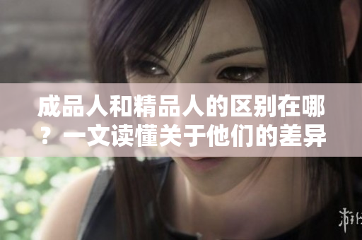 成品人和精品人的區(qū)別在哪？一文讀懂關(guān)于他們的差異