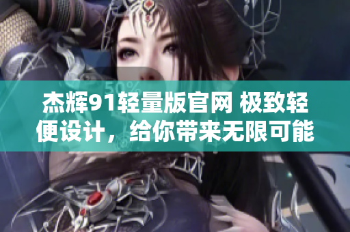 杰輝91輕量版官網(wǎng) 極致輕便設(shè)計，給你帶來無限可能