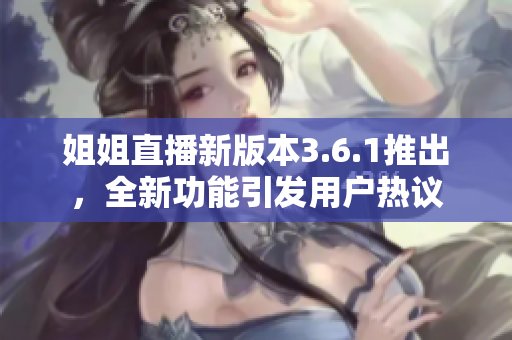 姐姐直播新版本3.6.1推出，全新功能引發(fā)用戶(hù)熱議
