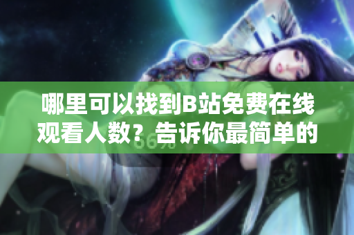 哪里可以找到B站免費(fèi)在線(xiàn)觀看人數(shù)？告訴你最簡(jiǎn)單的方法