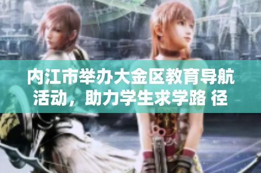 內(nèi)江市舉辦大金區(qū)教育導(dǎo)航活動，助力學(xué)生求學(xué)路 徑