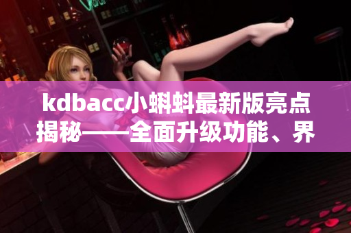 kdbacc小蝌蚪最新版亮點(diǎn)揭秘——全面升級(jí)功能、界面更簡(jiǎn)潔清晰