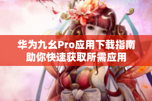 華為九幺Pro應用下載指南助你快速獲取所需應用
