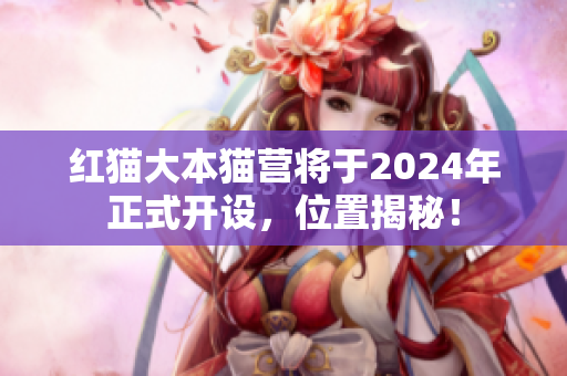 紅貓大本貓營(yíng)將于2024年正式開(kāi)設(shè)，位置揭秘！