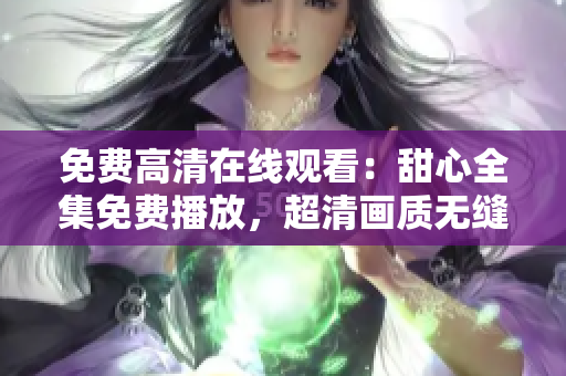 免費高清在線觀看：甜心全集免費播放，超清畫質(zhì)無縫暢享