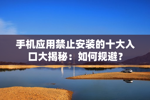 手機應用禁止安裝的十大入口大揭秘：如何規(guī)避？
