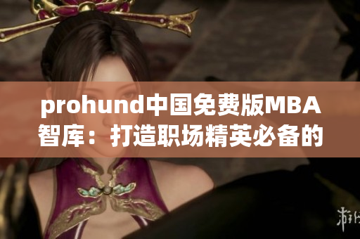 prohund中國免費版MBA智庫：打造職場精英必備的免費MBA學習平臺