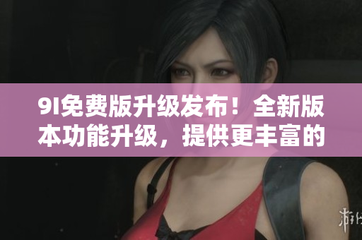 9I免費版升級發(fā)布！全新版本功能升級，提供更豐富的服務(wù)體驗！