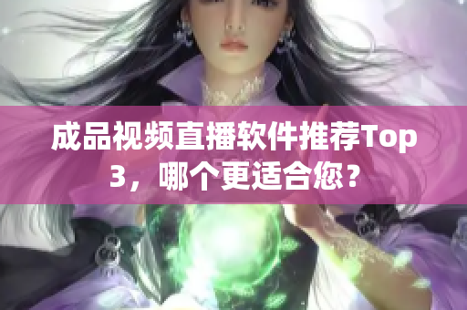 成品視頻直播軟件推薦Top3，哪個(gè)更適合您？