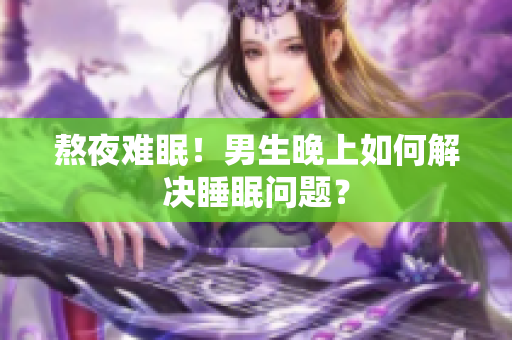 熬夜難眠！男生晚上如何解決睡眠問題？