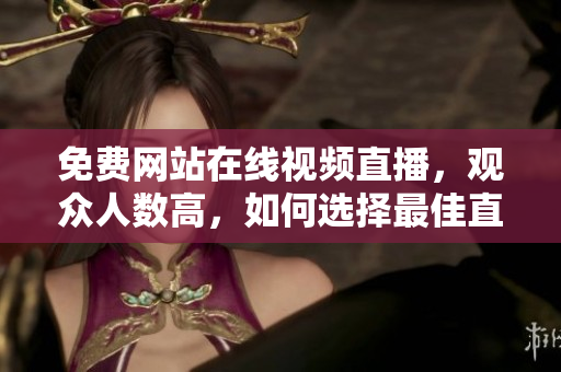 免費網(wǎng)站在線視頻直播，觀眾人數(shù)高，如何選擇最佳直播平臺？