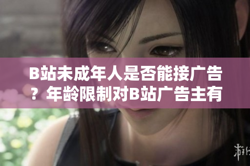 B站未成年人是否能接廣告？年齡限制對B站廣告主有何影響？