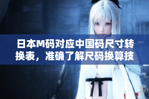 日本M碼對應(yīng)中國碼尺寸轉(zhuǎn)換表，準確了解尺碼換算技巧