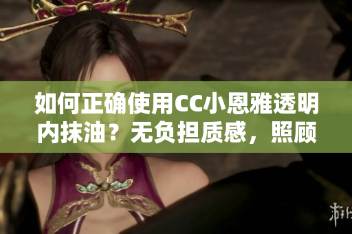 如何正確使用CC小恩雅透明內(nèi)抹油？無負擔(dān)質(zhì)感，照顧肌膚的健康。