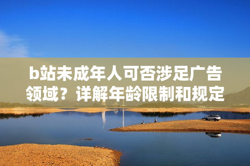 b站未成年人可否涉足廣告領(lǐng)域？詳解年齡限制和規(guī)定