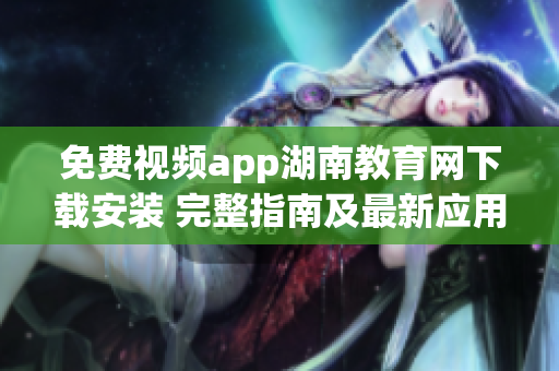 免費視頻app湖南教育網(wǎng)下載安裝 完整指南及最新應(yīng)用推薦