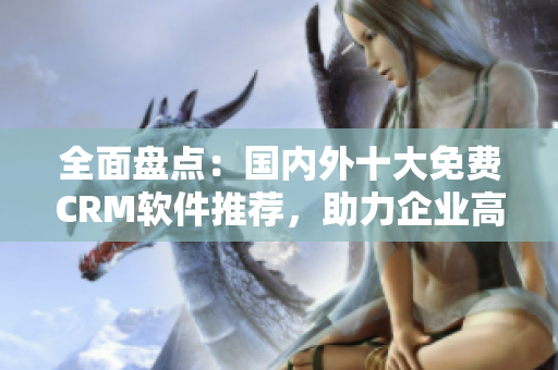 全面盤點(diǎn)：國內(nèi)外十大免費(fèi)CRM軟件推薦，助力企業(yè)高效管理客戶關(guān)系
