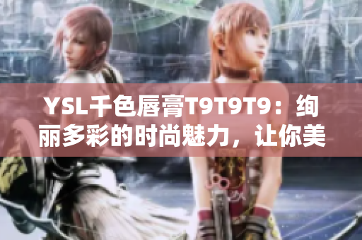YSL千色唇膏T9T9T9：絢麗多彩的時(shí)尚魅力，讓你美麗動(dòng)人