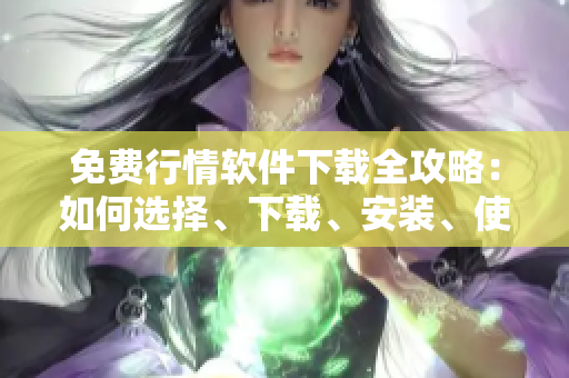免費(fèi)行情軟件下載全攻略：如何選擇、下載、安裝、使用及解決常見問題