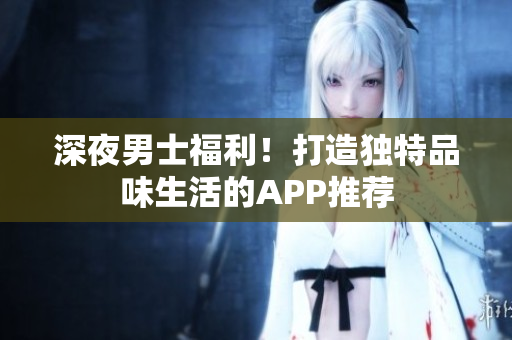 深夜男士福利！打造獨(dú)特品味生活的APP推薦