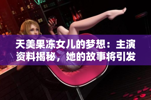 天美果凍女兒的夢(mèng)想：主演資料揭秘，她的故事將引發(fā)觀眾共鳴